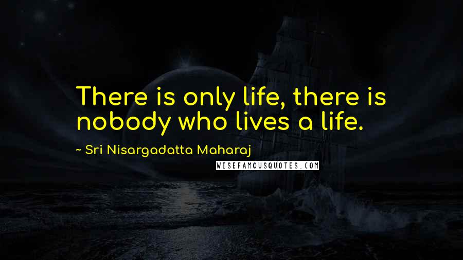 Sri Nisargadatta Maharaj Quotes: There is only life, there is nobody who lives a life.