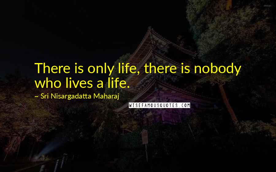 Sri Nisargadatta Maharaj Quotes: There is only life, there is nobody who lives a life.