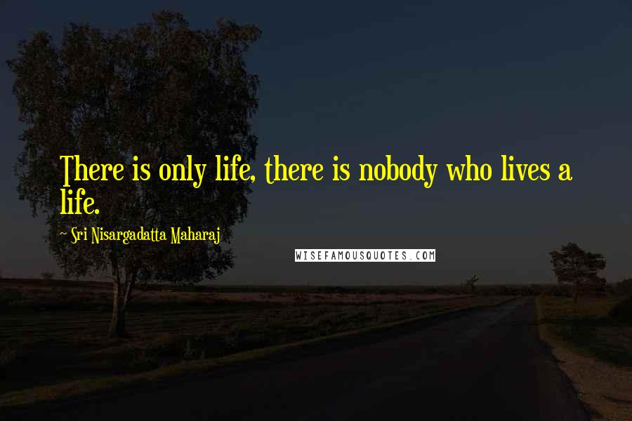 Sri Nisargadatta Maharaj Quotes: There is only life, there is nobody who lives a life.