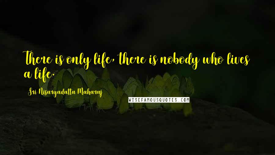 Sri Nisargadatta Maharaj Quotes: There is only life, there is nobody who lives a life.