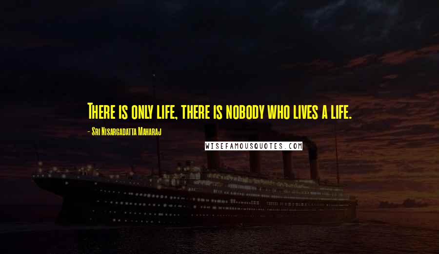 Sri Nisargadatta Maharaj Quotes: There is only life, there is nobody who lives a life.