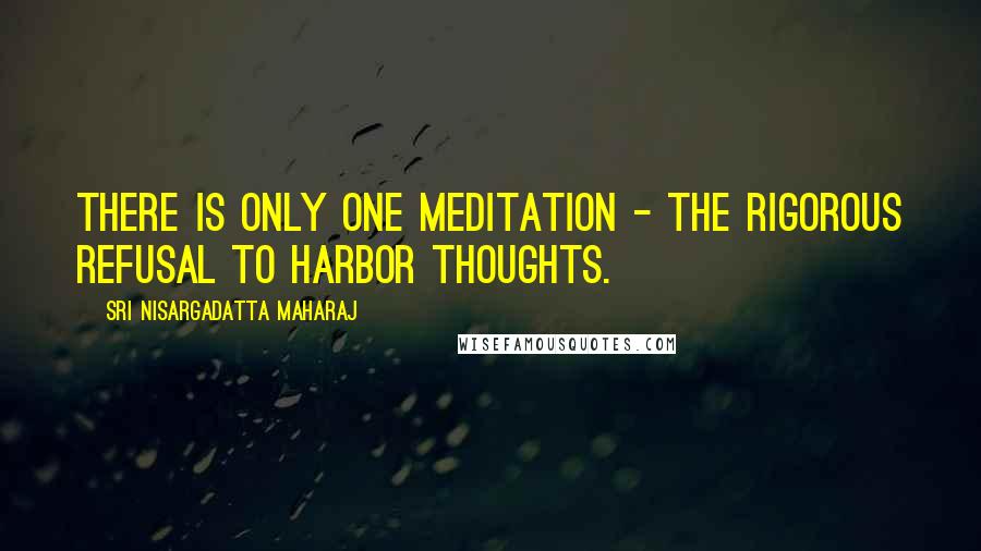 Sri Nisargadatta Maharaj Quotes: There is only one meditation - the rigorous refusal to harbor thoughts.