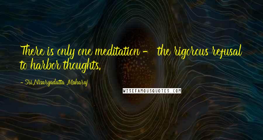 Sri Nisargadatta Maharaj Quotes: There is only one meditation - the rigorous refusal to harbor thoughts.