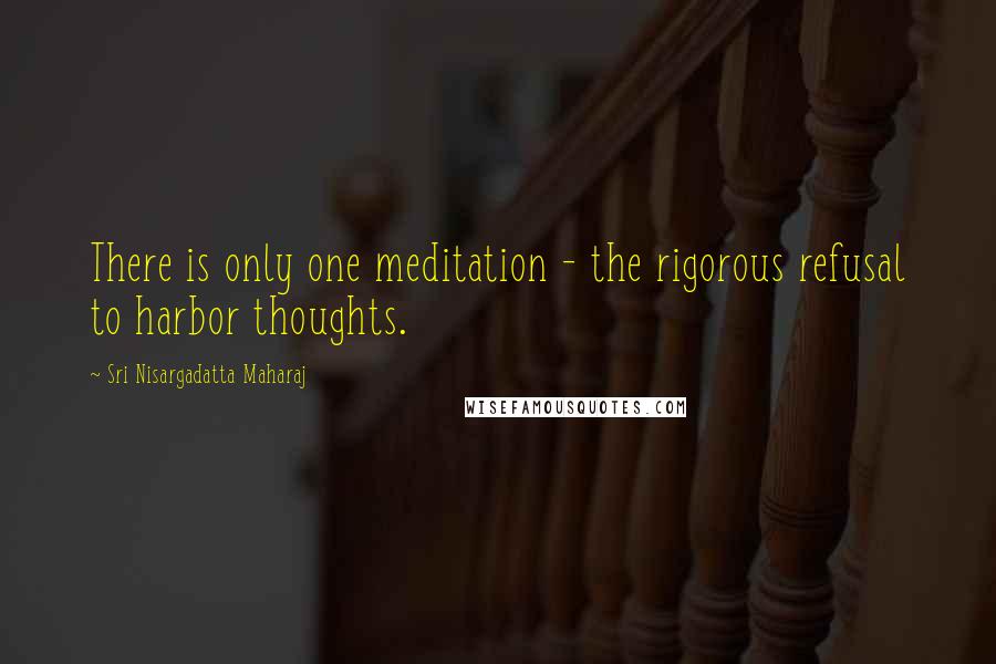 Sri Nisargadatta Maharaj Quotes: There is only one meditation - the rigorous refusal to harbor thoughts.