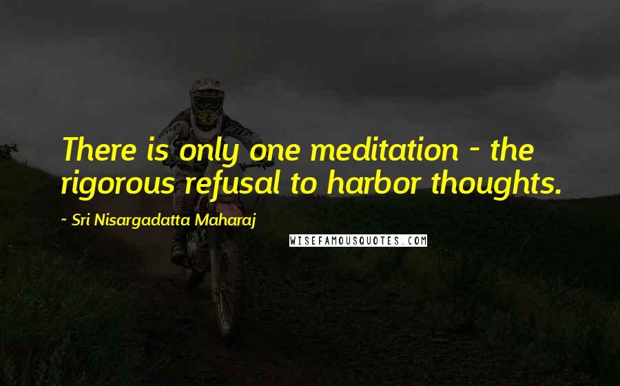 Sri Nisargadatta Maharaj Quotes: There is only one meditation - the rigorous refusal to harbor thoughts.