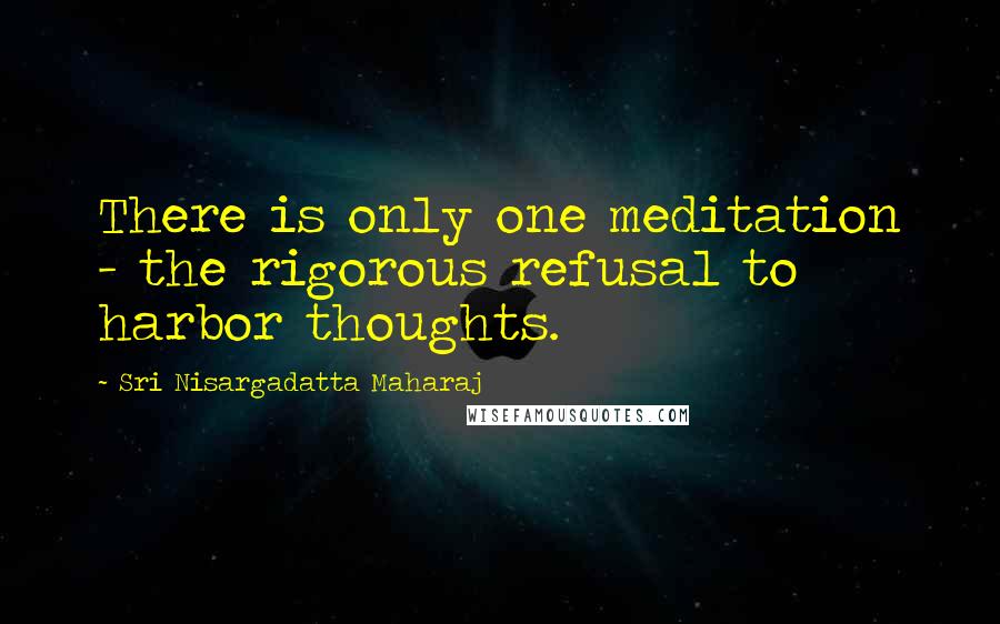 Sri Nisargadatta Maharaj Quotes: There is only one meditation - the rigorous refusal to harbor thoughts.