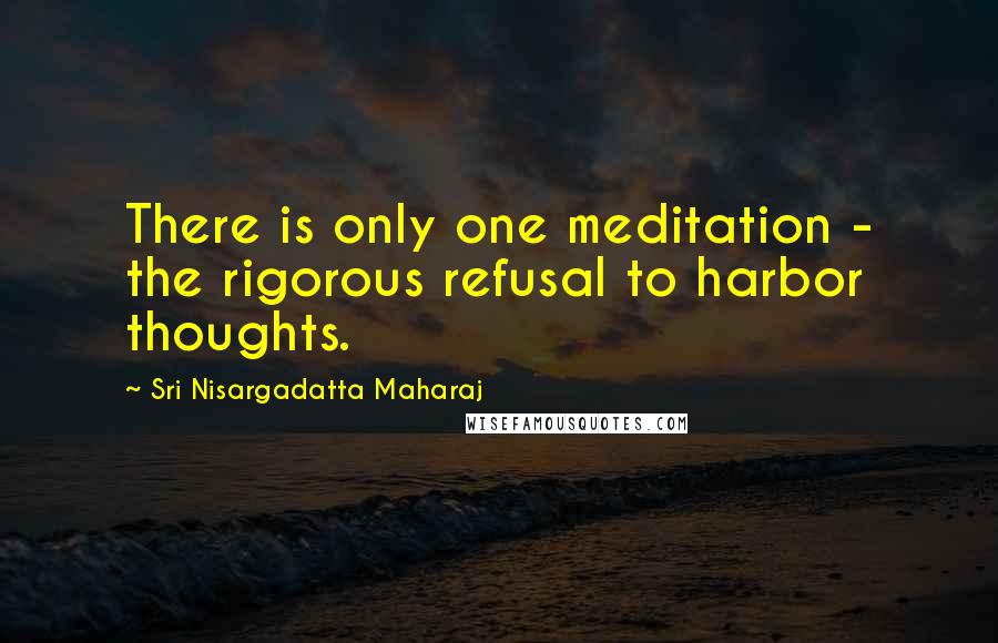 Sri Nisargadatta Maharaj Quotes: There is only one meditation - the rigorous refusal to harbor thoughts.