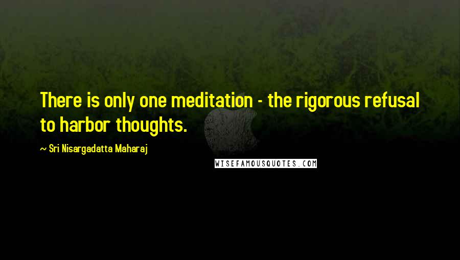 Sri Nisargadatta Maharaj Quotes: There is only one meditation - the rigorous refusal to harbor thoughts.