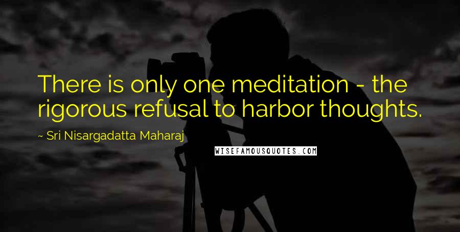 Sri Nisargadatta Maharaj Quotes: There is only one meditation - the rigorous refusal to harbor thoughts.