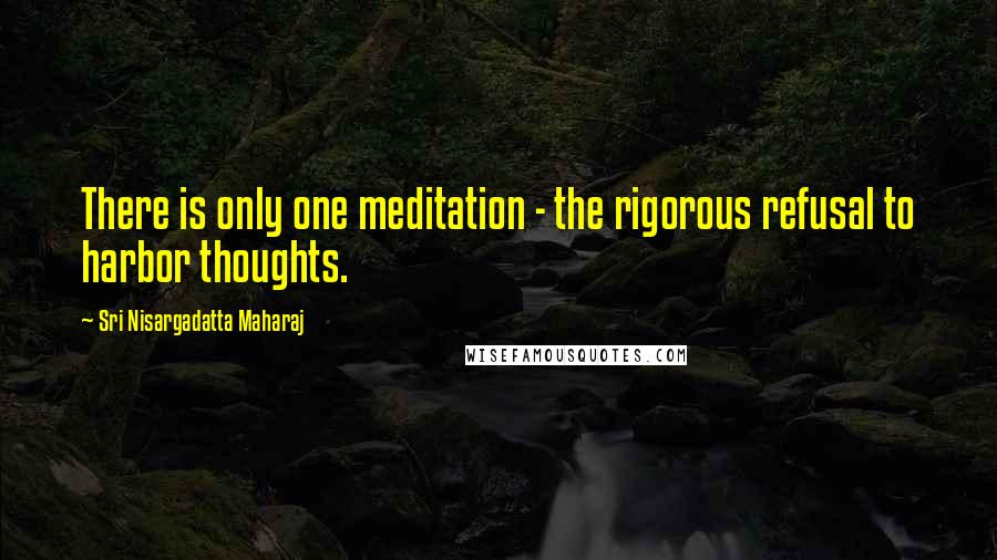 Sri Nisargadatta Maharaj Quotes: There is only one meditation - the rigorous refusal to harbor thoughts.