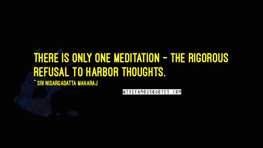 Sri Nisargadatta Maharaj Quotes: There is only one meditation - the rigorous refusal to harbor thoughts.