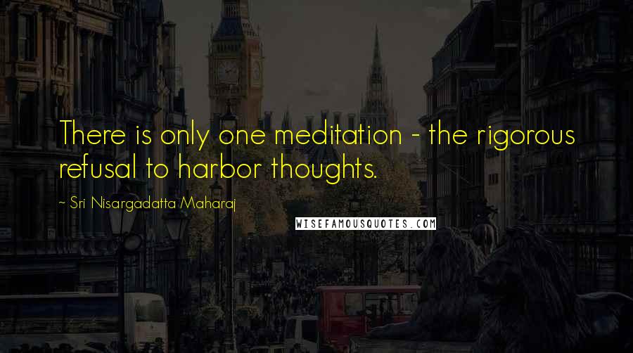 Sri Nisargadatta Maharaj Quotes: There is only one meditation - the rigorous refusal to harbor thoughts.