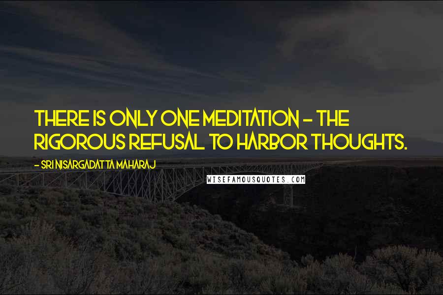 Sri Nisargadatta Maharaj Quotes: There is only one meditation - the rigorous refusal to harbor thoughts.