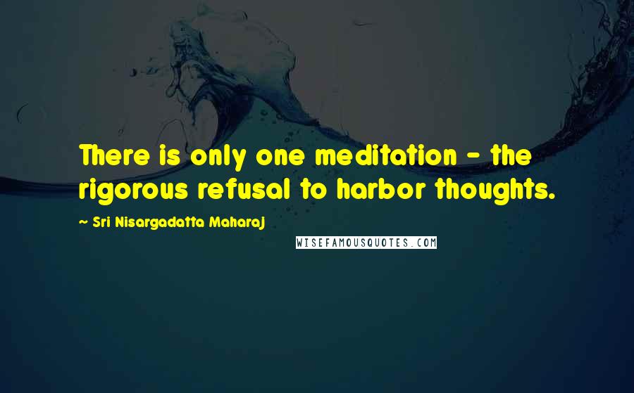 Sri Nisargadatta Maharaj Quotes: There is only one meditation - the rigorous refusal to harbor thoughts.