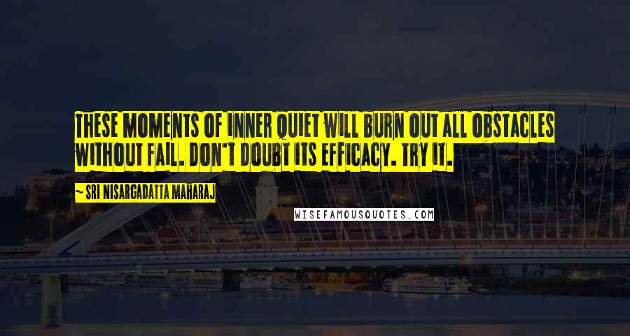 Sri Nisargadatta Maharaj Quotes: These moments of inner quiet will burn out all obstacles without fail. Don't doubt its efficacy. Try it.