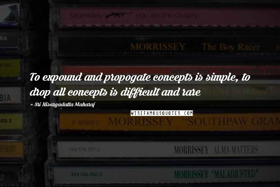 Sri Nisargadatta Maharaj Quotes: To expound and propogate concepts is simple, to drop all concepts is difficult and rare