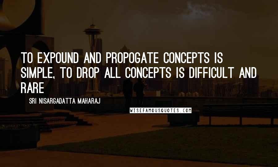 Sri Nisargadatta Maharaj Quotes: To expound and propogate concepts is simple, to drop all concepts is difficult and rare