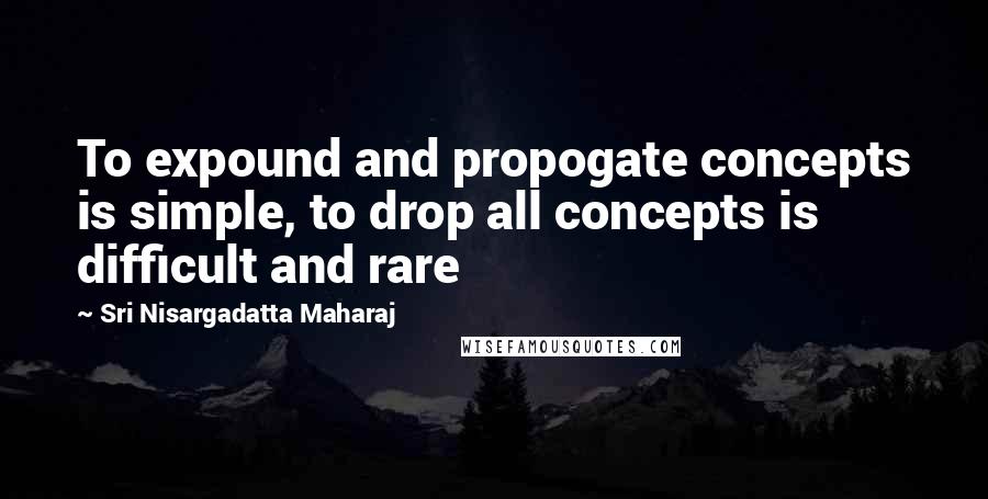 Sri Nisargadatta Maharaj Quotes: To expound and propogate concepts is simple, to drop all concepts is difficult and rare