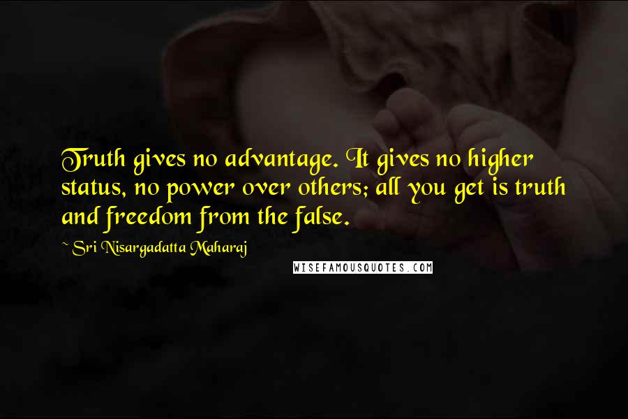 Sri Nisargadatta Maharaj Quotes: Truth gives no advantage. It gives no higher status, no power over others; all you get is truth and freedom from the false.