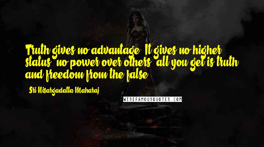 Sri Nisargadatta Maharaj Quotes: Truth gives no advantage. It gives no higher status, no power over others; all you get is truth and freedom from the false.