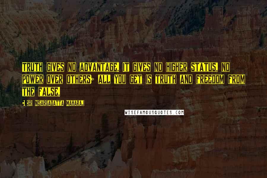 Sri Nisargadatta Maharaj Quotes: Truth gives no advantage. It gives no higher status, no power over others; all you get is truth and freedom from the false.