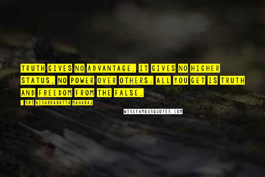 Sri Nisargadatta Maharaj Quotes: Truth gives no advantage. It gives no higher status, no power over others; all you get is truth and freedom from the false.