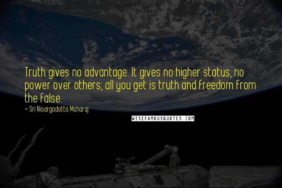 Sri Nisargadatta Maharaj Quotes: Truth gives no advantage. It gives no higher status, no power over others; all you get is truth and freedom from the false.