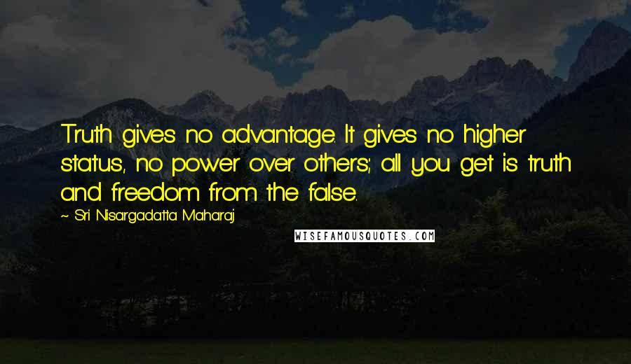 Sri Nisargadatta Maharaj Quotes: Truth gives no advantage. It gives no higher status, no power over others; all you get is truth and freedom from the false.