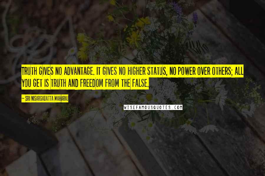 Sri Nisargadatta Maharaj Quotes: Truth gives no advantage. It gives no higher status, no power over others; all you get is truth and freedom from the false.