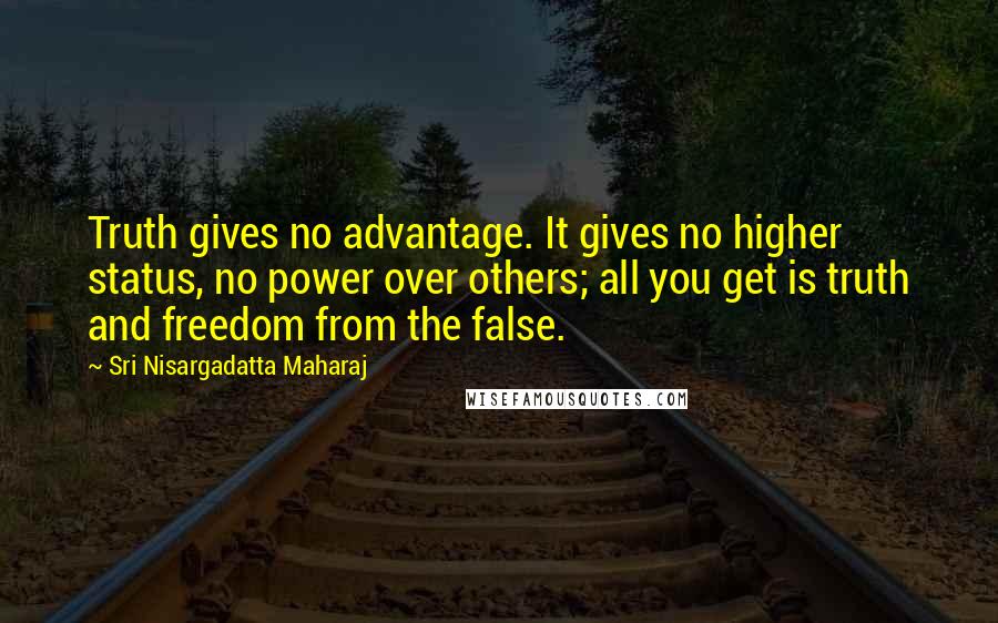 Sri Nisargadatta Maharaj Quotes: Truth gives no advantage. It gives no higher status, no power over others; all you get is truth and freedom from the false.