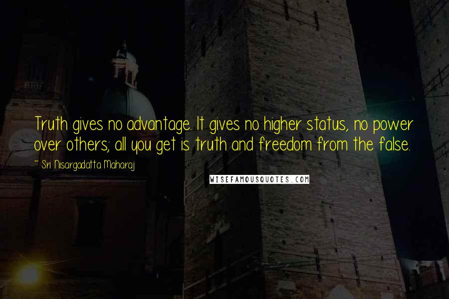 Sri Nisargadatta Maharaj Quotes: Truth gives no advantage. It gives no higher status, no power over others; all you get is truth and freedom from the false.