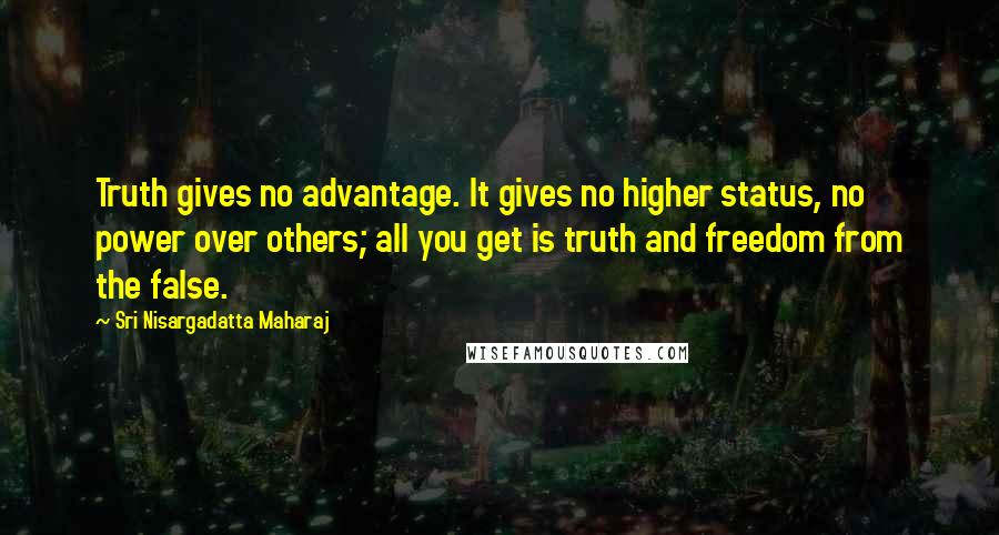 Sri Nisargadatta Maharaj Quotes: Truth gives no advantage. It gives no higher status, no power over others; all you get is truth and freedom from the false.