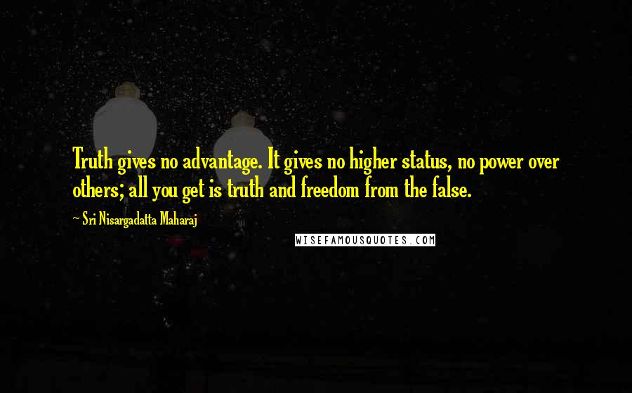 Sri Nisargadatta Maharaj Quotes: Truth gives no advantage. It gives no higher status, no power over others; all you get is truth and freedom from the false.