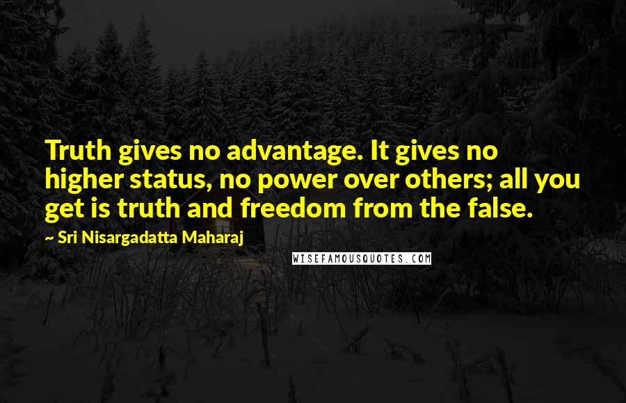 Sri Nisargadatta Maharaj Quotes: Truth gives no advantage. It gives no higher status, no power over others; all you get is truth and freedom from the false.