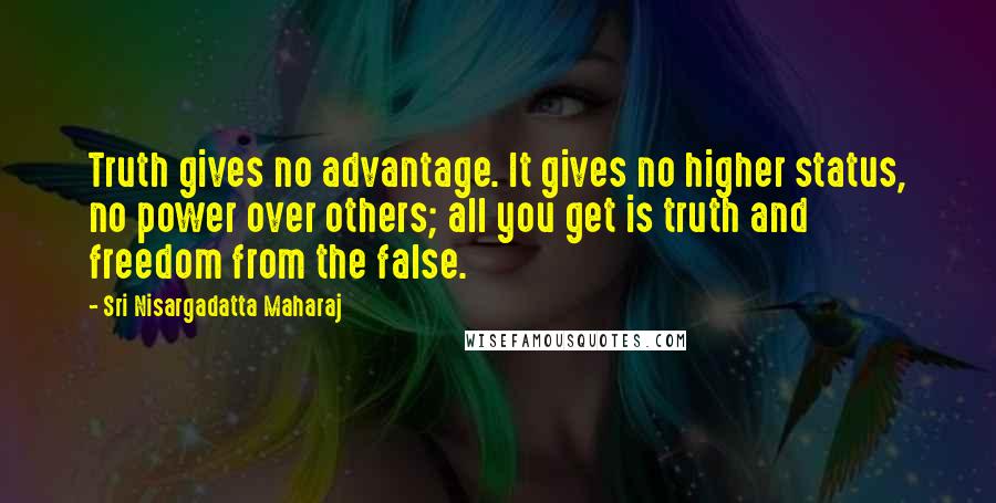 Sri Nisargadatta Maharaj Quotes: Truth gives no advantage. It gives no higher status, no power over others; all you get is truth and freedom from the false.