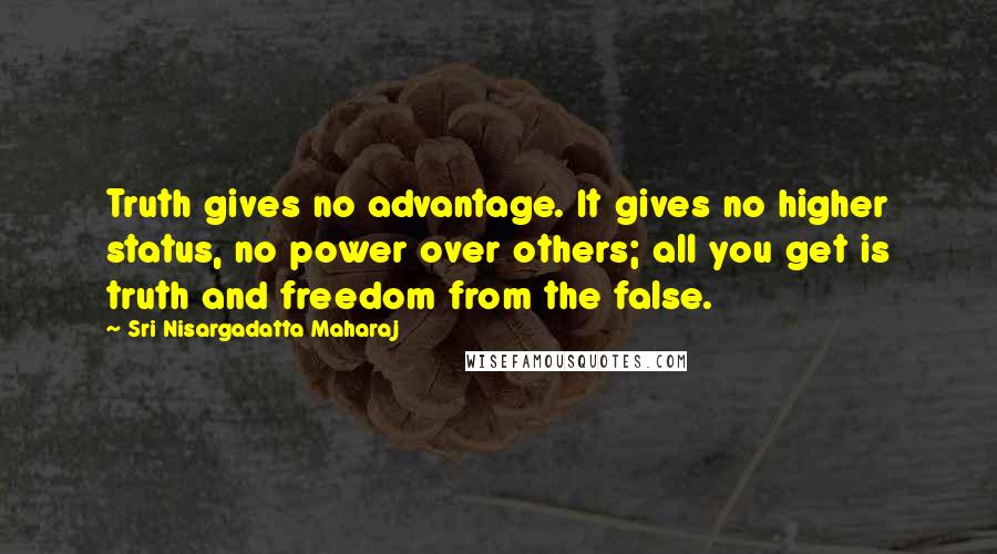 Sri Nisargadatta Maharaj Quotes: Truth gives no advantage. It gives no higher status, no power over others; all you get is truth and freedom from the false.