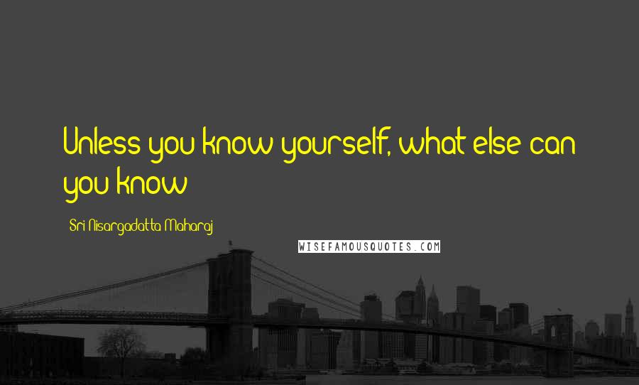 Sri Nisargadatta Maharaj Quotes: Unless you know yourself, what else can you know?