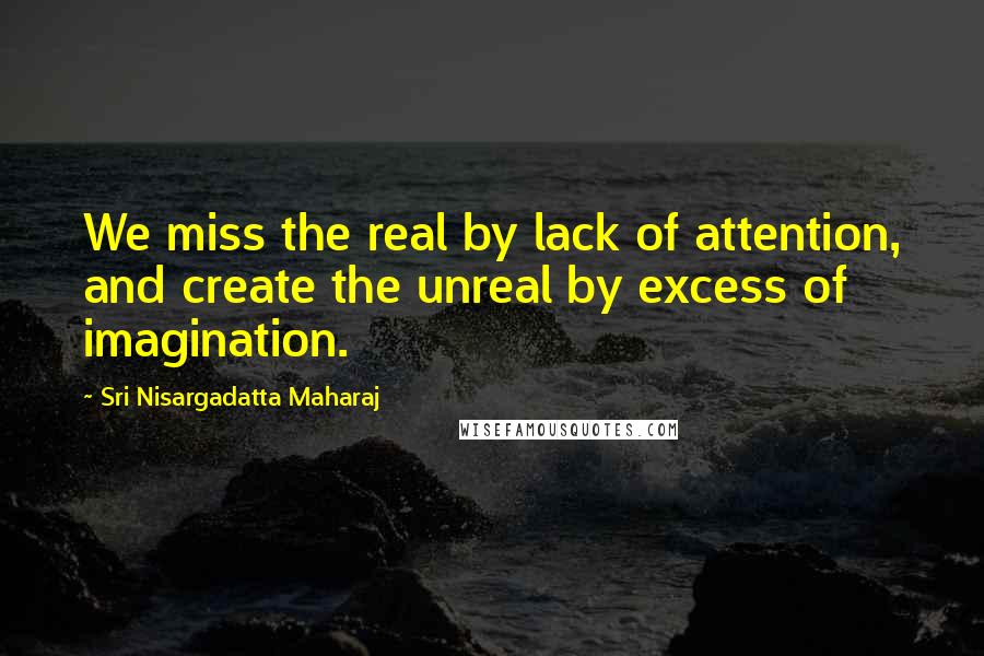 Sri Nisargadatta Maharaj Quotes: We miss the real by lack of attention, and create the unreal by excess of imagination.