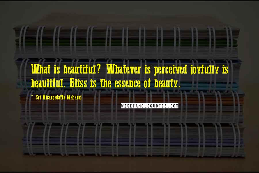 Sri Nisargadatta Maharaj Quotes: What is beautiful? Whatever is perceived joyfully is beautiful. Bliss is the essence of beauty.