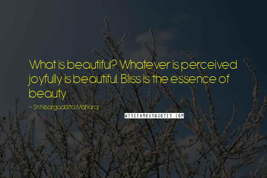 Sri Nisargadatta Maharaj Quotes: What is beautiful? Whatever is perceived joyfully is beautiful. Bliss is the essence of beauty.
