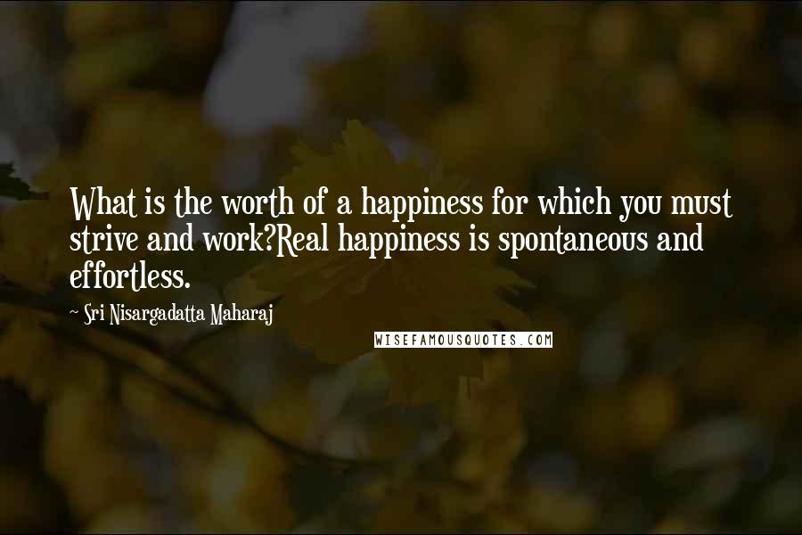 Sri Nisargadatta Maharaj Quotes: What is the worth of a happiness for which you must strive and work?Real happiness is spontaneous and effortless.