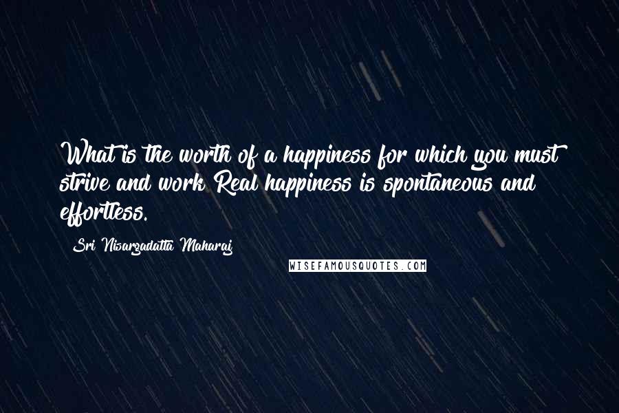 Sri Nisargadatta Maharaj Quotes: What is the worth of a happiness for which you must strive and work?Real happiness is spontaneous and effortless.