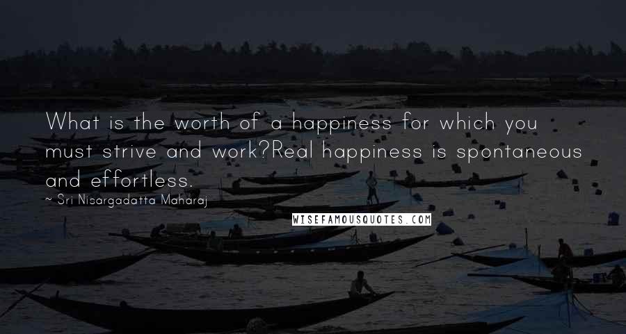 Sri Nisargadatta Maharaj Quotes: What is the worth of a happiness for which you must strive and work?Real happiness is spontaneous and effortless.