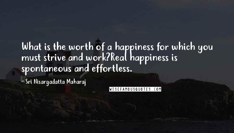 Sri Nisargadatta Maharaj Quotes: What is the worth of a happiness for which you must strive and work?Real happiness is spontaneous and effortless.