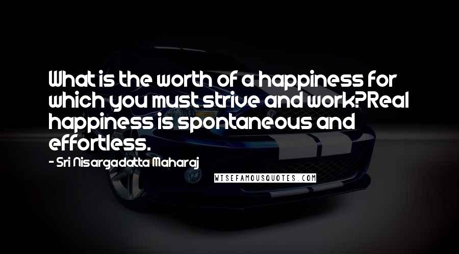 Sri Nisargadatta Maharaj Quotes: What is the worth of a happiness for which you must strive and work?Real happiness is spontaneous and effortless.