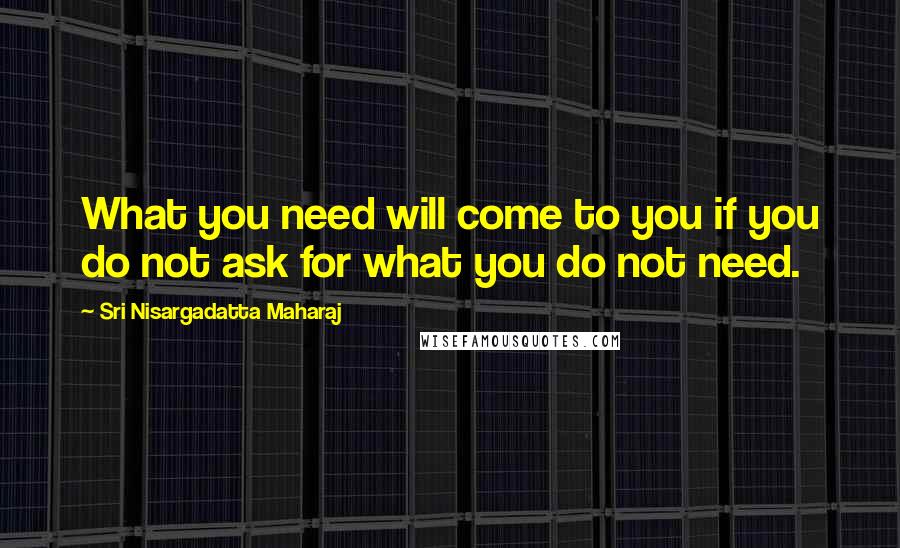 Sri Nisargadatta Maharaj Quotes: What you need will come to you if you do not ask for what you do not need.