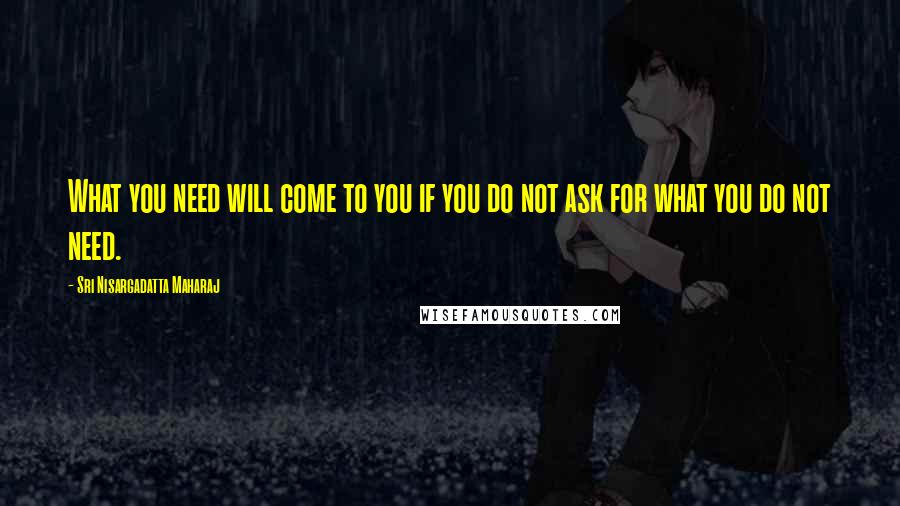 Sri Nisargadatta Maharaj Quotes: What you need will come to you if you do not ask for what you do not need.