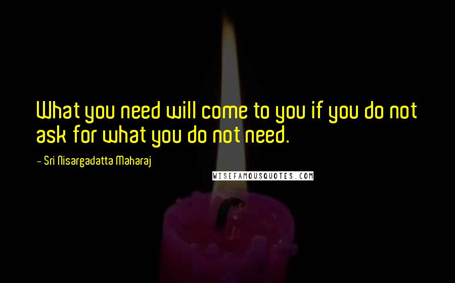 Sri Nisargadatta Maharaj Quotes: What you need will come to you if you do not ask for what you do not need.