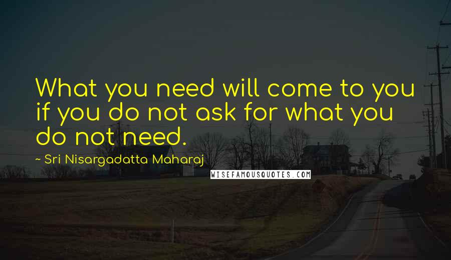 Sri Nisargadatta Maharaj Quotes: What you need will come to you if you do not ask for what you do not need.