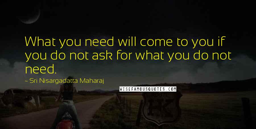 Sri Nisargadatta Maharaj Quotes: What you need will come to you if you do not ask for what you do not need.